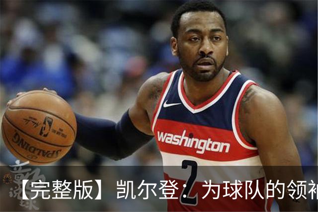 【完整版】凯尔登：为球队的领袖感到骄傲 他承担了巨大的角色