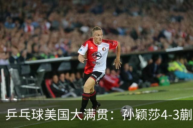 乒乓球美国大满贯：孙颖莎4-3蒯曼 四大满贯女单均已折桂