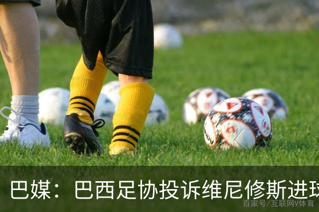 巴媒：巴西足协投诉维尼修斯进球被吹，引用梅西进球有效判例