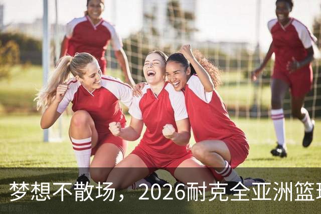 梦想不散场，2026耐克全亚洲篮球训练营顺利落幕