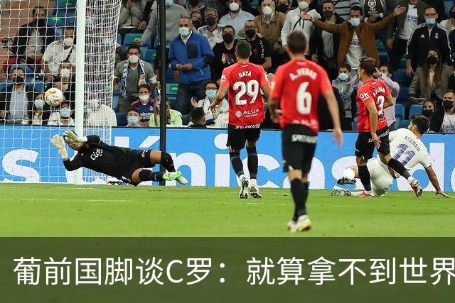 葡前国脚谈C罗：就算拿不到世界杯 他在足球史的伟大也绝不会褪色