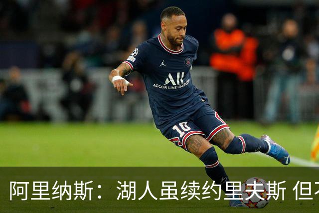 阿里纳斯：湖人虽续约里夫斯 但不补强阵容新赛季依旧没戏